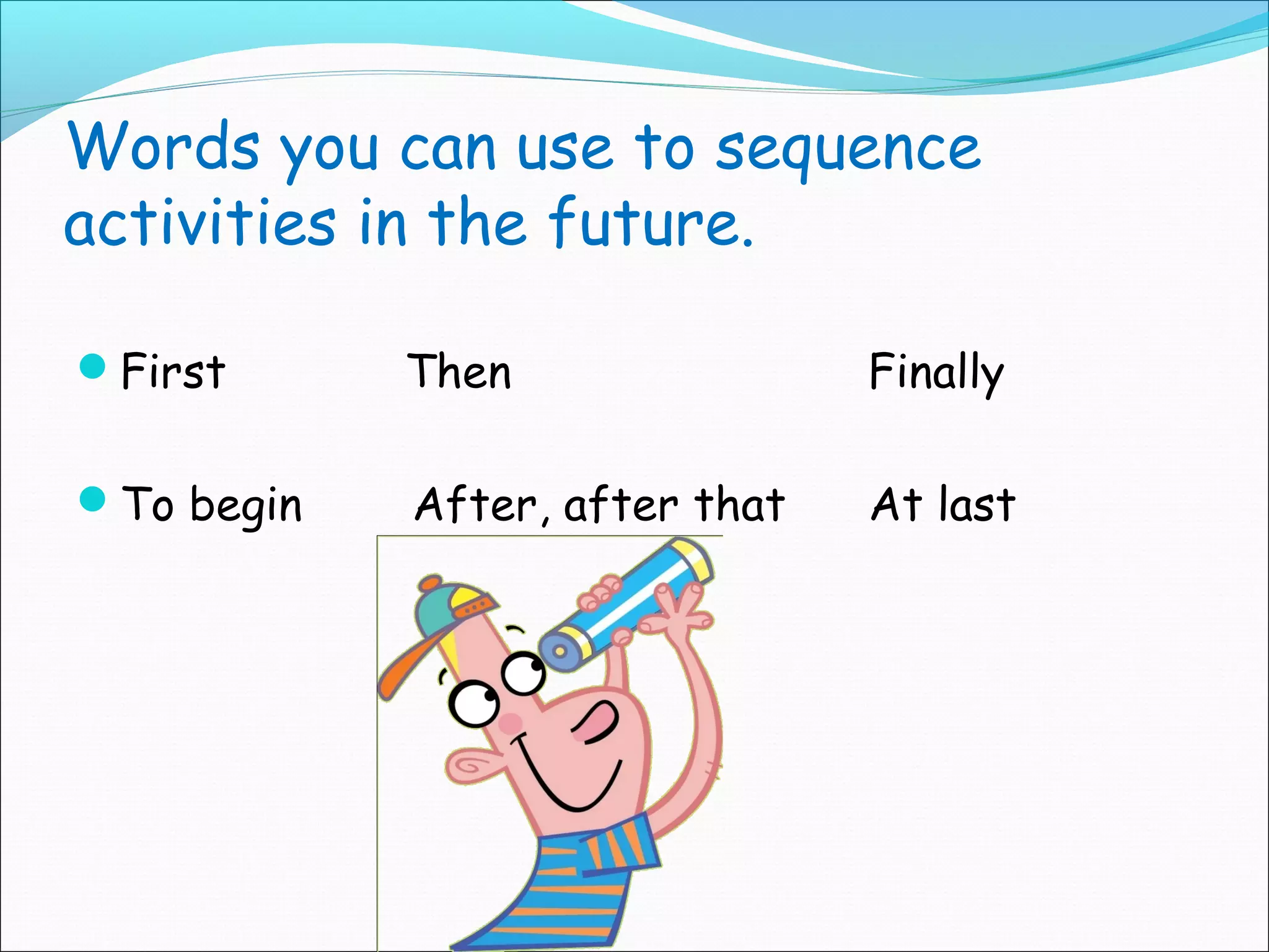 Words you can use to sequence
activities in the future.

First      Then                Finally

To begin   After, after that   At last
 