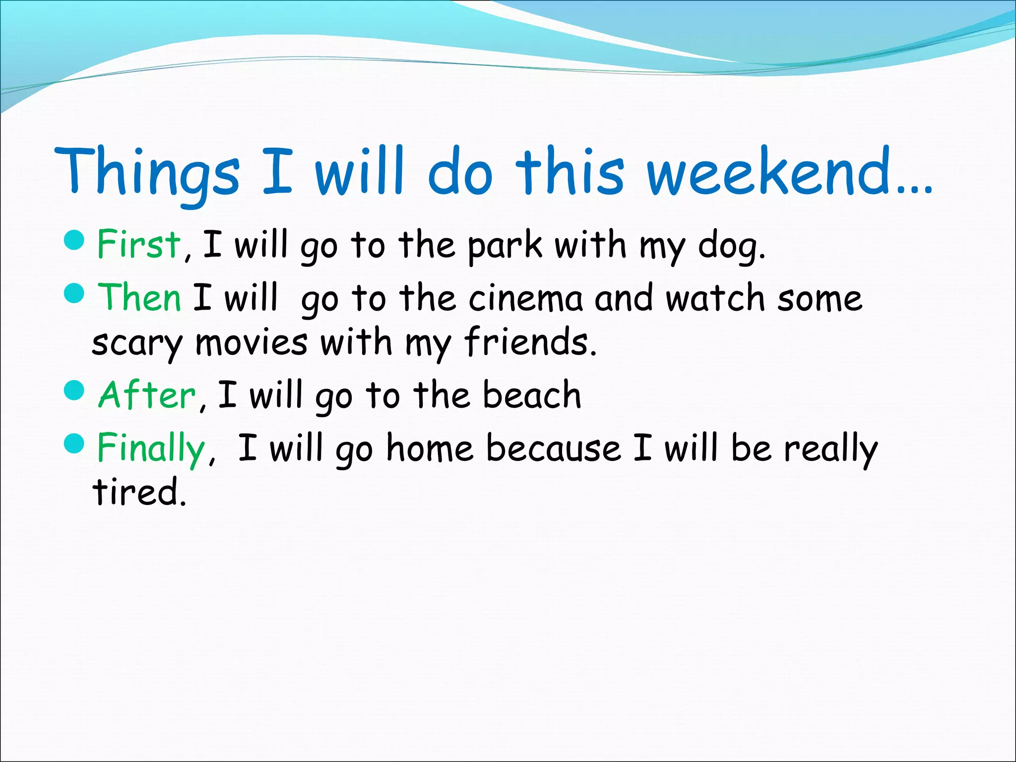 Things I will do this weekend…
First, I will go to the park with my dog.
Then I will go to the cinema and watch some
 scary movies with my friends.
After, I will go to the beach
Finally, I will go home because I will be really
 tired.
 