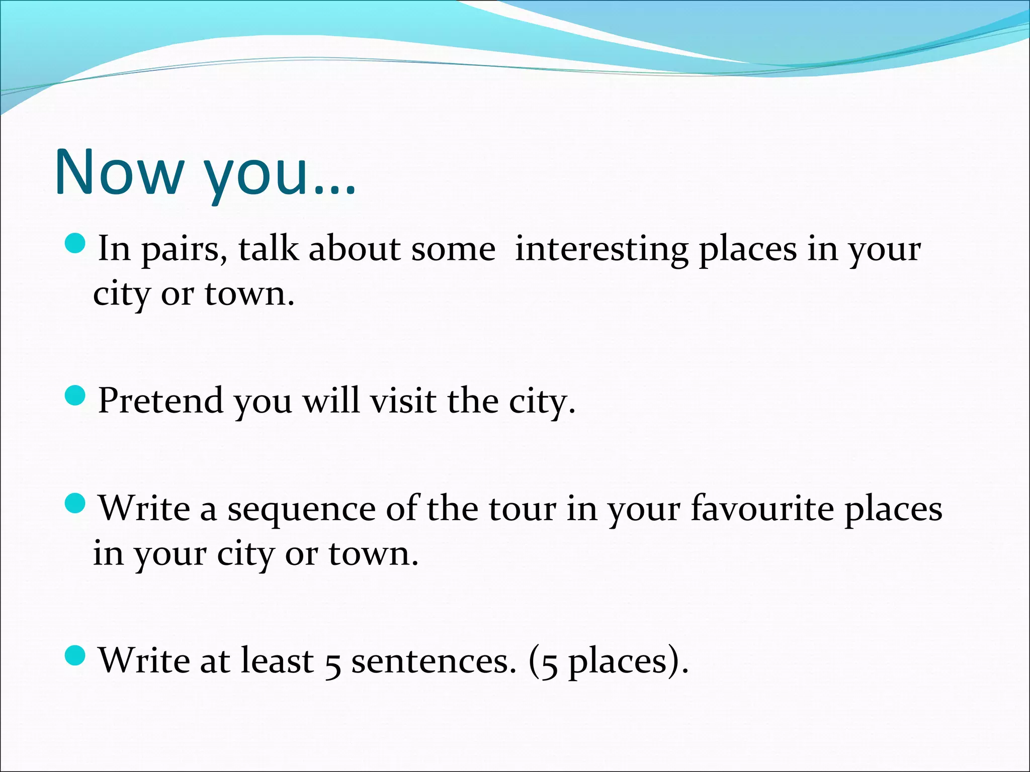 Now you…
In pairs, talk about some interesting places in your
 city or town.

Pretend you will visit the city.


Write a sequence of the tour in your favourite places
 in your city or town.

Write at least 5 sentences. (5 places).
 