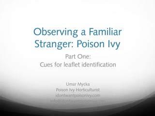 Observing a Familiar
Stranger: Poison Ivy
Part One:
Cues for leaflet identification
Umar Mycka
Poison Ivy Horticulturist
idontwantpoisonivy.com
info@idontwantpoisonivy.com
 
