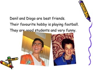 Denil and Diogo are best friends.
Their favourite hobby is playing football.
They are good students and very funny.

 