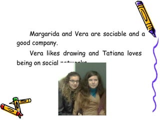 Margarida and Vera are sociable and a
good company.
Vera likes drawing and Tatiana loves
being on social networks.

 