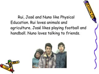 Rui, José and Nuno like Physical
Education. Rui loves animals and
agriculture. José likes playing football and
handball. Nuno loves talking to friends.

 