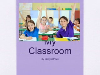 My
Classroom
By Caitlyn Dreux
 