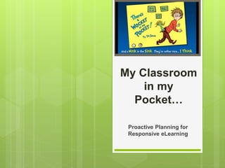 My Classroom 
in my 
Pocket… 
Proactive Planning for 
Responsive eLearning 
 
