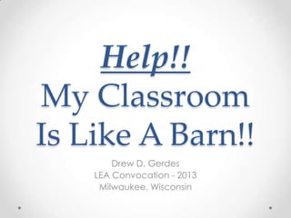 Help!!
My Classroom
Is Like A Barn!!
Drew D. Gerdes
LEA Convocation - 2013
Milwaukee, Wisconsin

 
