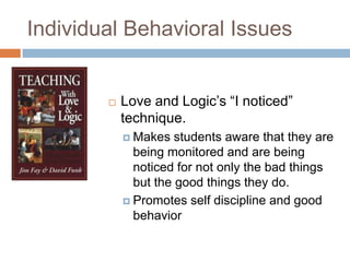 Individual Behavioral IssuesLove and Logic’s “I noticed” technique.Makes students aware that they are being monitored and are being noticed for not only the bad things but the good things they do. Promotes self discipline and good behavior