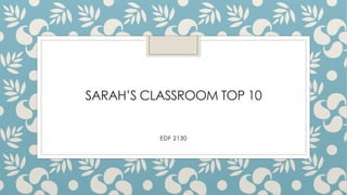 SARAH’S CLASSROOM TOP 10
EDF 2130
 