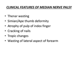 CLINICAL FEATURES OF MEDIAN NERVE PALSY
• Thenar wasting
• Simian/Ape thumb deformity
• Atrophy of pulp of index finger
• Cracking of nails
• Tropic changes
• Wasting of lateral aspect of forearm
 