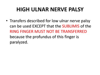 HIGH ULNAR NERVE PALSY
• Transfers described for low ulnar nerve palsy
can be used EXCEPT that the SUBLIMIS of the
RING FINGER MUST NOT BE TRANSFERRED
because the profundus of this finger is
paralyzed.
 