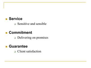  Service
 Sensitive and sensible
 Commitment
 Delivering on promises
 Guarantee
 Client satisfaction
 