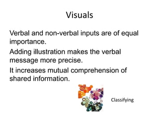 Visuals
Verbal and non-verbal inputs are of equal
importance.
Adding illustration makes the verbal
message more precise.
It increases mutual comprehension of
shared information.
Classifying

 