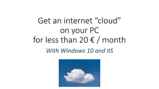 Get an internet “cloud”
on your PC
for less than 20 € / month
With Windows 10 and IIS
 