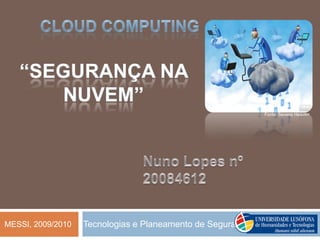 CLOUD COMPUTING “Segurança na nuvem” Fonte: SevensHeaven Nuno Lopes nº 20084612  Tecnologias e Planeamento de Segurança MESSI, 2009/2010 