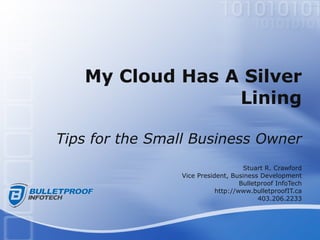 My Cloud Has A Silver Lining Tips for the Small Business Owner Stuart R. Crawford Vice President, Business Development Bulletproof InfoTech http://www.bulletproofIT.ca 403.206.2233 