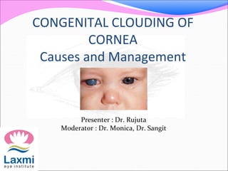 CONGENITAL CLOUDING OF
CORNEA
Causes and Management
Presenter : Dr. Rujuta
Moderator : Dr. Monica, Dr. Sangit
 