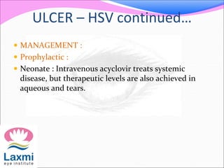 ULCER – HSV continued…
 MANAGEMENT :
 Prophylactic :
 Neonate : Intravenous acyclovir treats systemic
disease, but therapeutic levels are also achieved in
aqueous and tears.
 