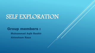 SELF EXPLORATION
Group members :
Muhammad Aqib Bashir
Ahtesham Raza
 