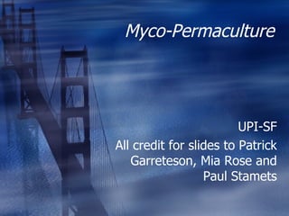 Myco-Permaculture UPI-SF All credit for slides to Patrick Garreteson, Mia Rose and Paul Stamets 