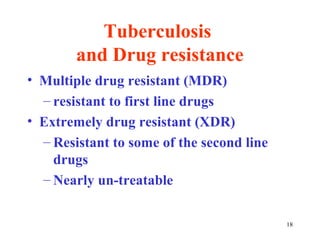 18 
Tuberculosis 
and Drug resistance 
• Multiple drug resistant (MDR) 
– resistant to first line drugs 
• Extremely drug resistant (XDR) 
– Resistant to some of the second line 
drugs 
– Nearly un-treatable 
 