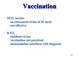 19 
VVaacccciinnaattiioonn 
• BBCCGG vvaacccciinnee 
– aann aatttteennuuaatteedd ssttrraaiinn ooff MM.. bboovviiss 
– nnoott eeffffeeccttiivvee 
• iinn UUSS,, 
– iinncciiddeennccee iiss llooww 
– vvaacccciinnaattiioonn nnoott pprraaccttiicceedd 
– iimmmmuunniizzaattiioonn iinntteerrffeerreess wwiitthh ddiiaaggnnoossiiss 
 
