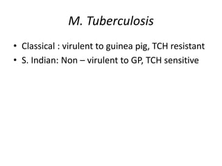 M. Tuberculosis
• Classical : virulent to guinea pig, TCH resistant
• S. Indian: Non – virulent to GP, TCH sensitive
 