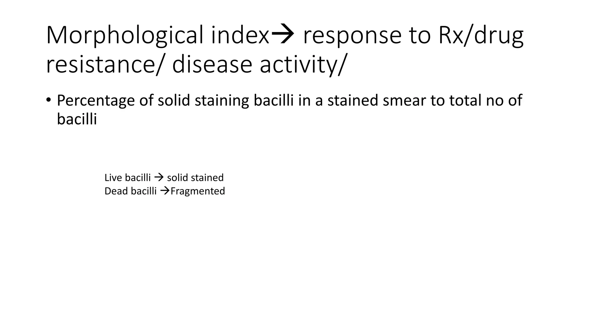 Morphological index response to Rx/drug
resistance/ disease activity/
• Percentage of solid staining bacilli in a stained smear to total no of
bacilli
Live bacilli  solid stained
Dead bacilli Fragmented
 