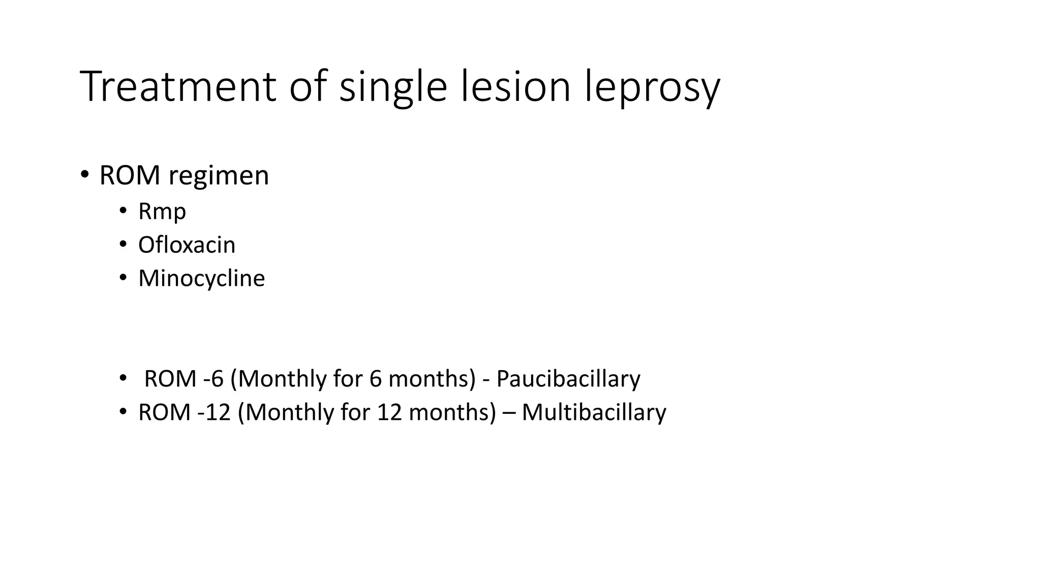 Treatment of single lesion leprosy
• ROM regimen
• Rmp
• Ofloxacin
• Minocycline
• ROM -6 (Monthly for 6 months) - Paucibacillary
• ROM -12 (Monthly for 12 months) – Multibacillary
 