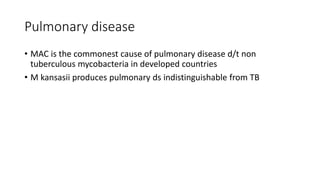 Pulmonary disease
• MAC is the commonest cause of pulmonary disease d/t non
tuberculous mycobacteria in developed countries
• M kansasii produces pulmonary ds indistinguishable from TB
 