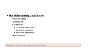• The Ridley Jopling classification
• Indeterminate
• Tuberculoid
• Borderline:
• borderline-tuberculoid,
• borderline-borderline,
• borderline-lepromatous
• Lepromatous
 