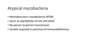 Atypical mycobacteria
• Nontuberculous mycobacteria (NTM)
• occur as saprophytes of soil and water
• No person to person transmission
• Usually acquired in presence of immunodeficiency
 
