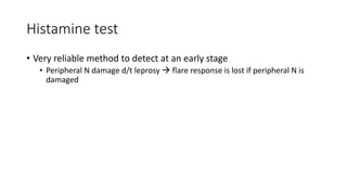 Histamine test
• Very reliable method to detect at an early stage
• Peripheral N damage d/t leprosy  flare response is lost if peripheral N is
damaged
 