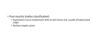 • Pure neuritic (indian classification)
• Asymmetric nerve involvement with no skin lesion and usually of tuberculoid
origin
• Painless trophic ulcers
 