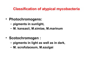 Classification of atypical mycobacteria
• Photochromogens:
– pigments in sunlight,
– M. kansasii, M.simiae, M.marinum
• Scotochromogen :
– pigments in light as well as in dark,
– M. scrofulaceum, M.szulgai
 