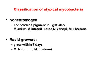 Classification of atypical mycobacteria
• Nonchromogen:
– not produce pigment in light also,
M.avium,M.intracillularae,M.xenopi, M. ulcerans
• Rapid growers:
– grow within 7 days,
– M. fortuitum, M. chelonei
 