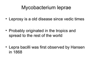 Mycobacterium leprae
• Leprosy is a old disease since vedic times
• Probably originated in the tropics and
spread to the rest of the world
• Lepra bacilli was first observed by Hansen
in 1868
 