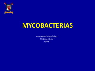 MYCOBACTERIAS
Anne-Marie Chassin-Trubert
Medicina Interna
USACH

 