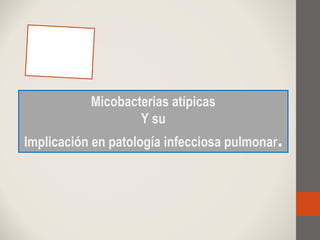 Micobacterias atípicas
Y su
Implicación en patología infecciosa pulmonar.
 