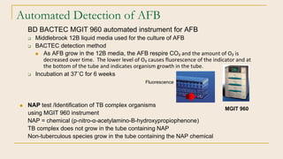 Automated Detection of AFB
BD BACTEC MGIT 960 automated instrument for AFB
 Middlebrook 12B liquid media used for the cul...