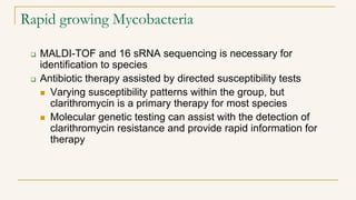Rapid growing Mycobacteria
 MALDI-TOF and 16 sRNA sequencing is necessary for
identification to species
 Antibiotic ther...
