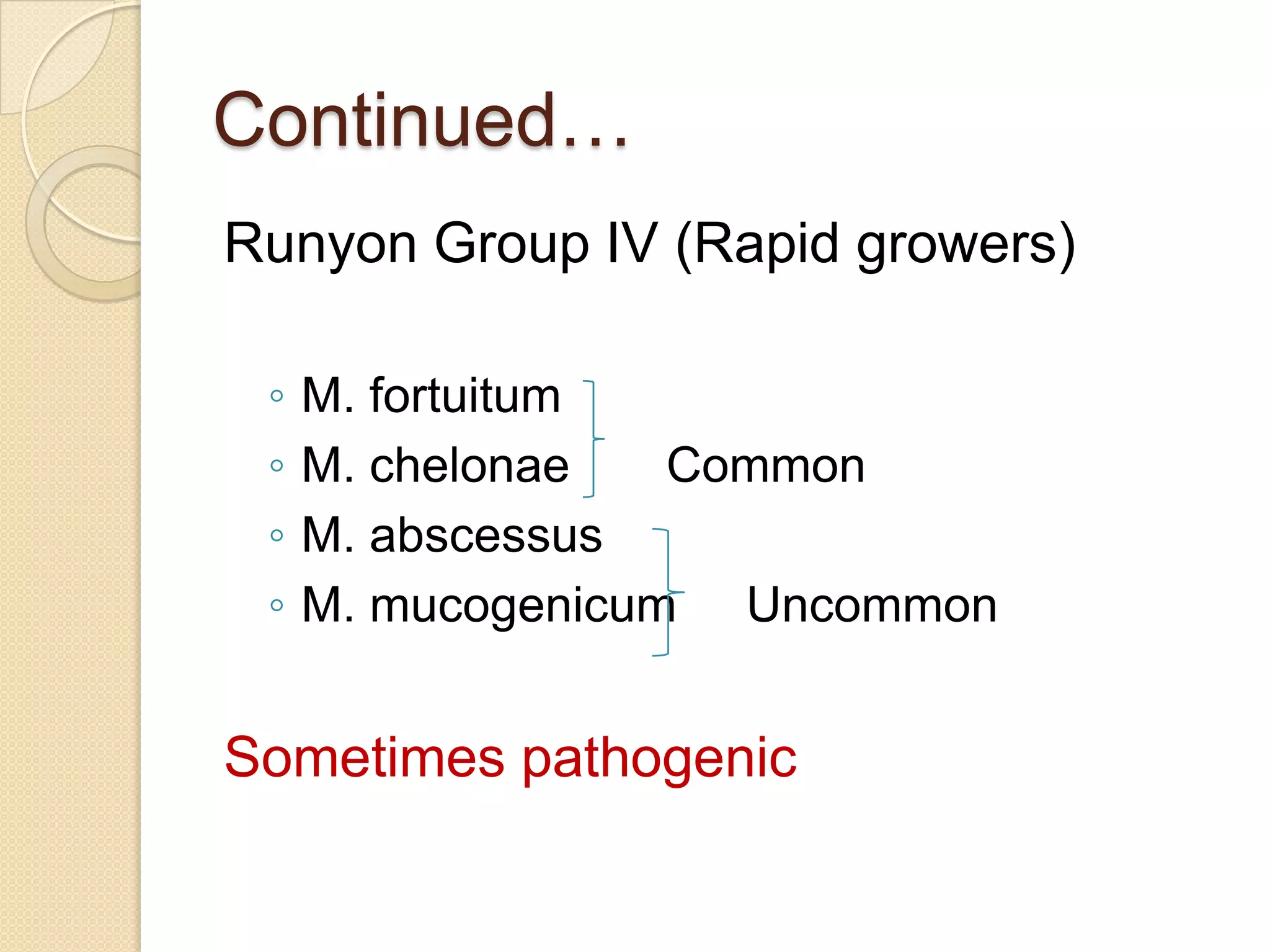 Continued…
Runyon Group IV (Rapid growers)
◦ M. fortuitum
◦ M. chelonae Common
◦ M. abscessus
◦ M. mucogenicum Uncommon
Sometimes pathogenic
 