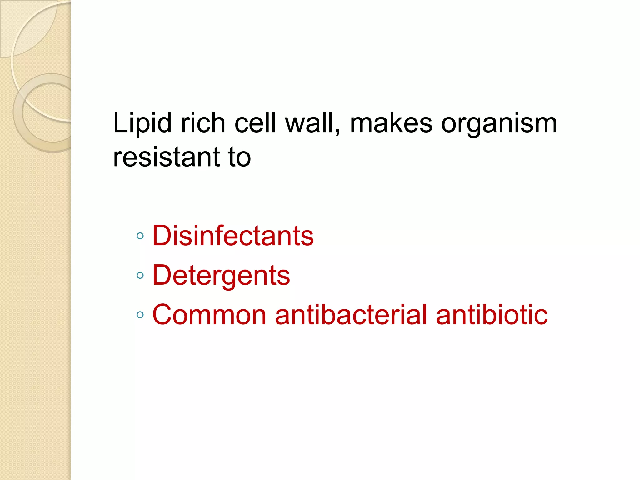Lipid rich cell wall, makes organism
resistant to
◦ Disinfectants
◦ Detergents
◦ Common antibacterial antibiotic
 