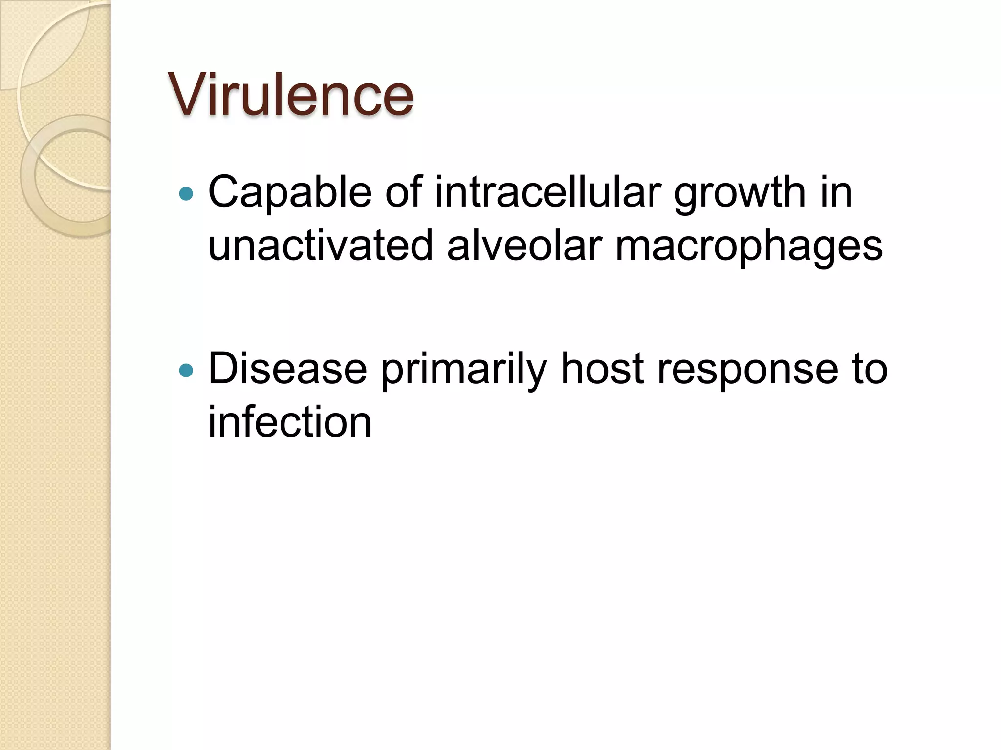 Virulence
 Capable of intracellular growth in
unactivated alveolar macrophages
 Disease primarily host response to
infection
 