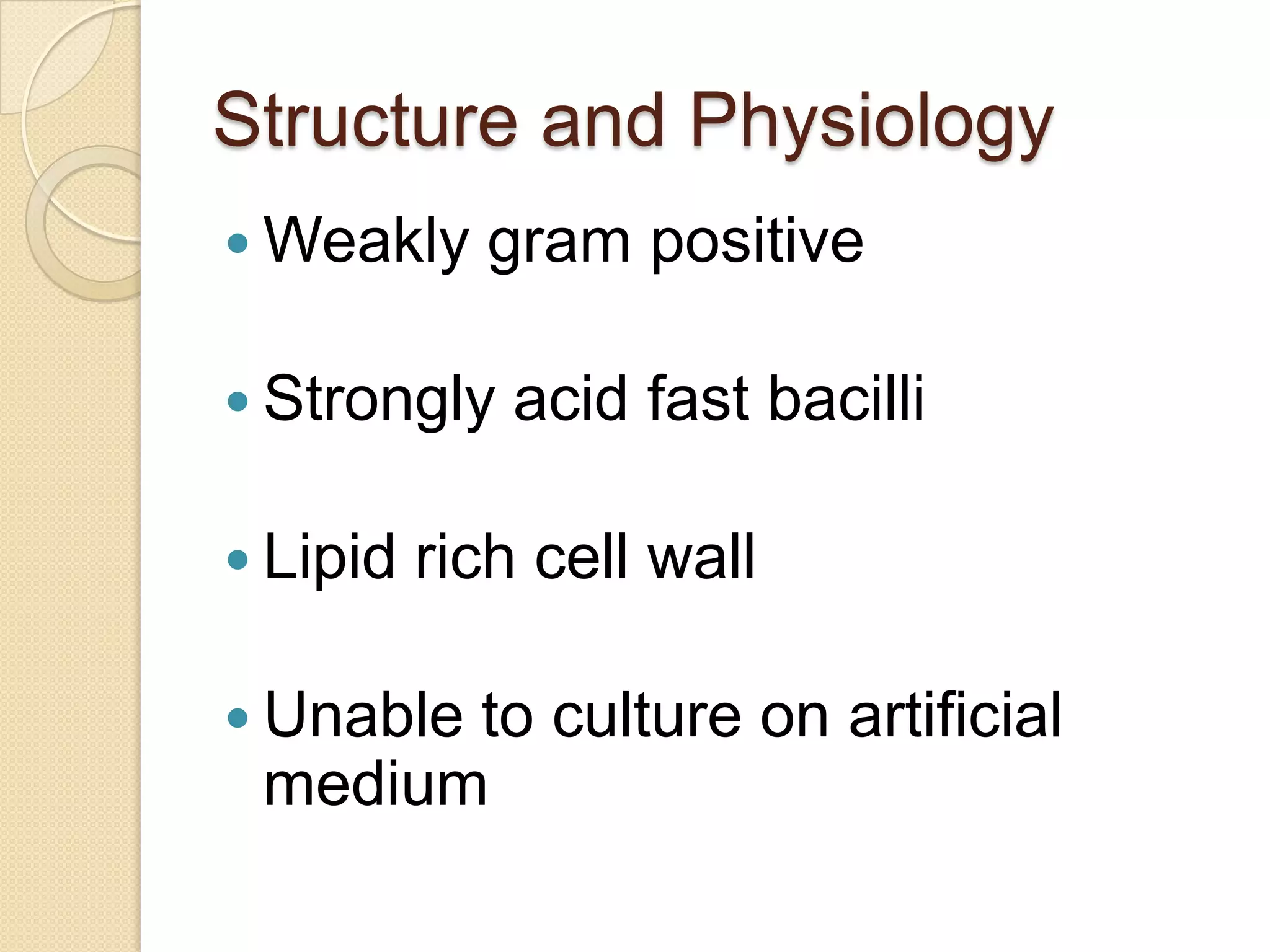 Structure and Physiology
 Weakly gram positive
 Strongly acid fast bacilli
 Lipid rich cell wall
 Unable to culture on artificial
medium
 