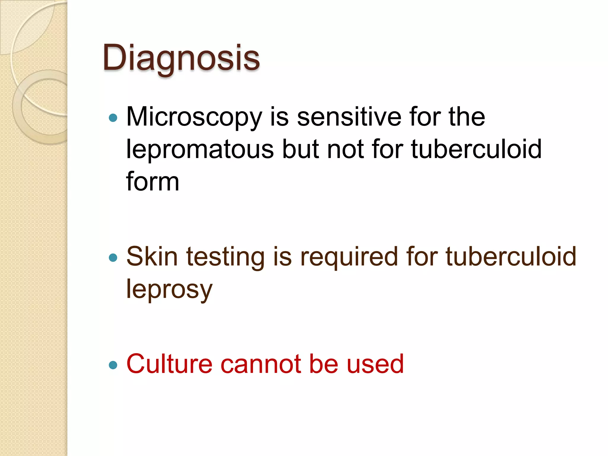 Diagnosis
 Microscopy is sensitive for the
lepromatous but not for tuberculoid
form
 Skin testing is required for tuberculoid
leprosy
 Culture cannot be used
 