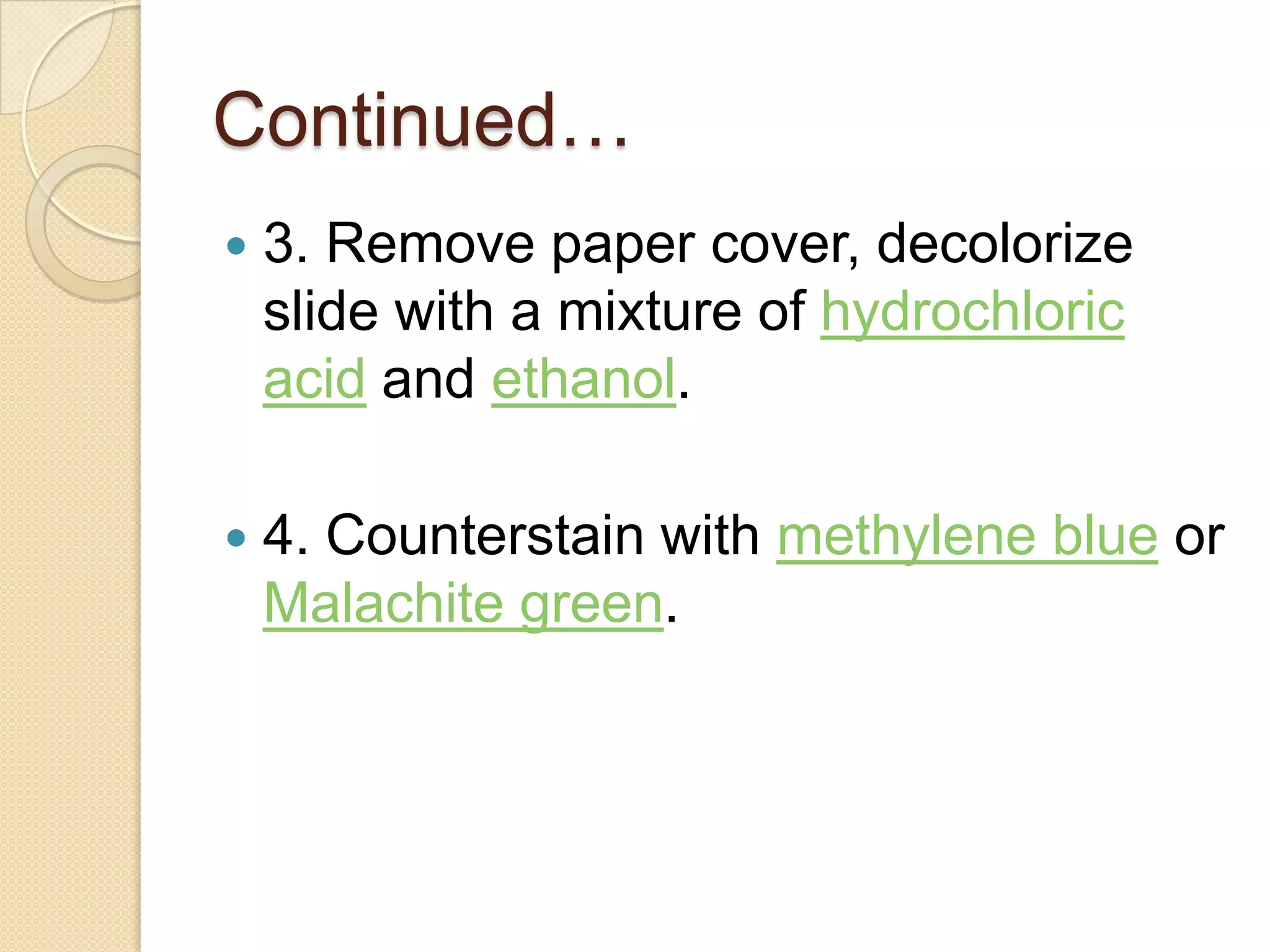 Continued…
 3. Remove paper cover, decolorize
slide with a mixture of hydrochloric
acid and ethanol.
 4. Counterstain with methylene blue or
Malachite green.
 