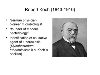 Robert Koch (1843-1910)
• German physician,
pioneer microbiologist
• “founder of modern
bacteriology”
• Identification of causative
agent of tuberculosis
(Mycobacterium
tuberculosis a.k.a. Koch´s
bacillus)
 