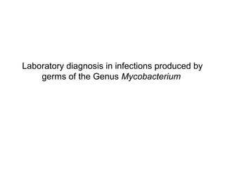 Laboratory diagnosis in infections produced by
germs of the Genus Mycobacterium
 
