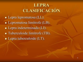 LEPRA
             CLASIFICACIÓN
   Lepra lepromatosa (LL).
   Lepromatosa limítrofe (LB).
   Lepra indeterminada (LI).
   Tuberculoide limítrofe (TB).
   Lepra tuberculoide (LT).




                                   9
 