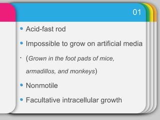 01

    Acid-fast rod

    Impossible to grow on artificial media
•   (Grown in the foot pads of mice,
    armadillos, and monkeys)

    Nonmotile

    Facultative intracellular growth
 